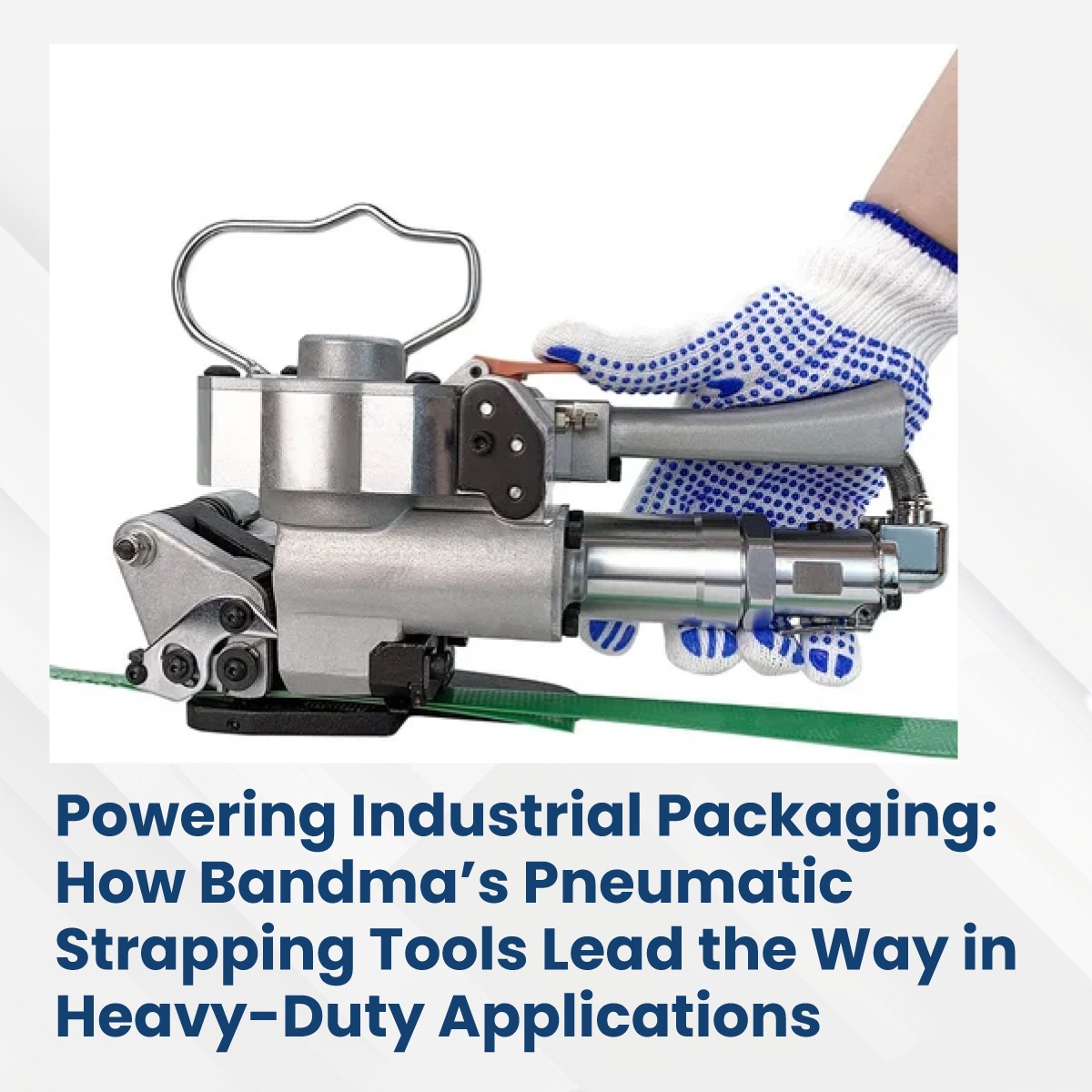 Powering Industrial Packaging: How Bandma’s Pneumatic Strapping Tools Lead the Way in Heavy-Duty App