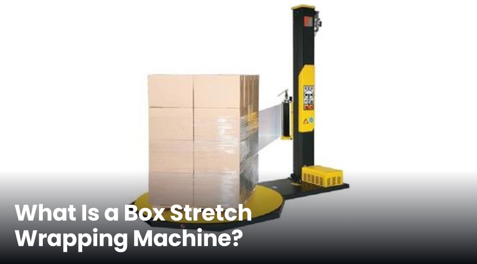 Box Stretch Wrapping Machines: A Smarter Way to Protect Products During Transit